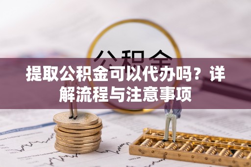 乐业提取公积金可以代办吗？详解流程与注意事项