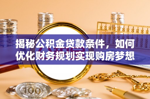 乐业揭秘公积金贷款条件，如何优化财务规划实现购房梦想