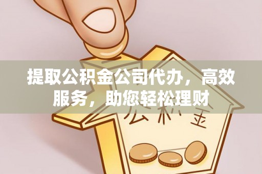 乐业提取公积金公司代办，高效服务，助您轻松理财