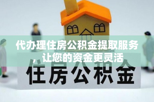 乐业代办理住房公积金提取服务，让您的资金更灵活