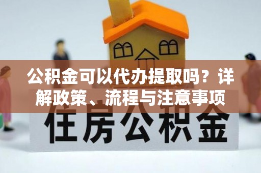 乐业公积金可以代办提取吗？详解政策、流程与注意事项