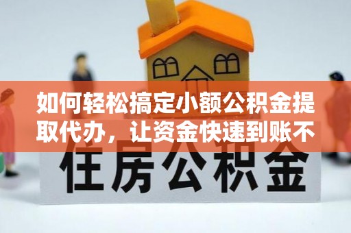 乐业如何轻松搞定小额公积金提取代办，让资金快速到账不是梦