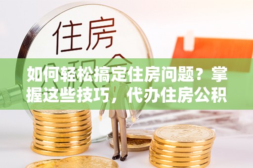 乐业如何轻松搞定住房问题？掌握这些技巧，代办住房公积金提取不再难