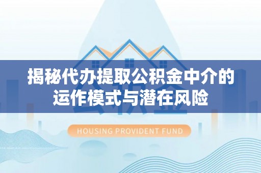 乐业揭秘代办提取公积金中介的运作模式与潜在风险