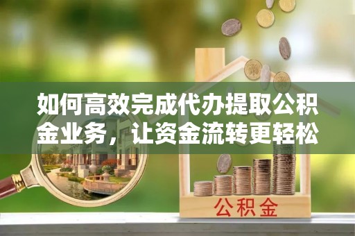 乐业如何高效完成代办提取公积金业务，让资金流转更轻松