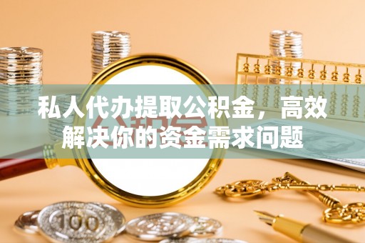 乐业私人代办提取公积金，高效解决你的资金需求问题