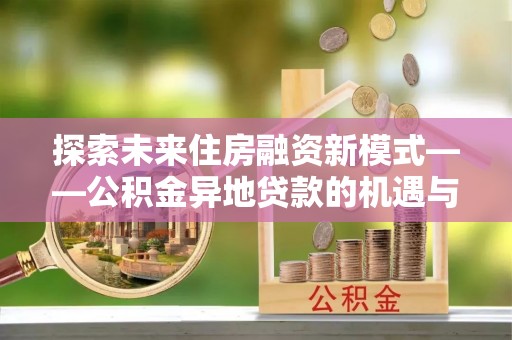 乐业探索未来住房融资新模式——公积金异地贷款的机遇与挑战