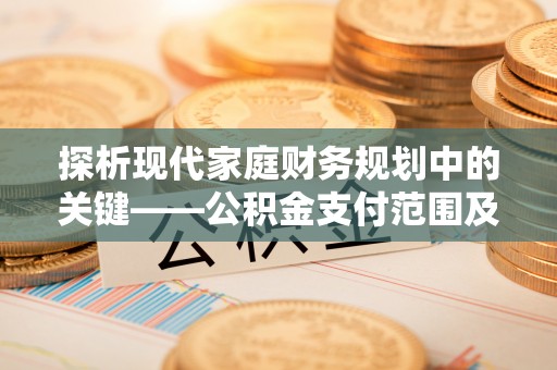 乐业探析现代家庭财务规划中的关键——公积金支付范围及其影响