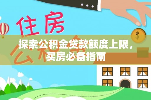 乐业探索公积金贷款额度上限，买房必备指南