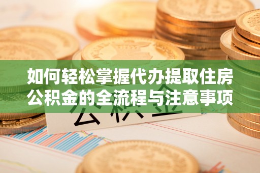 乐业如何轻松掌握代办提取住房公积金的全流程与注意事项