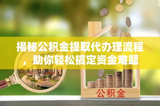 乐业揭秘公积金提取代办理流程，助你轻松搞定资金难题