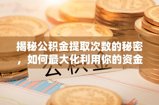 乐业揭秘公积金提取次数的秘密，如何最大化利用你的资金