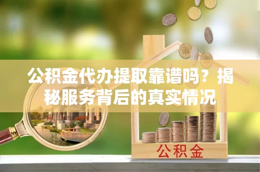 乐业公积金代办提取靠谱吗？揭秘服务背后的真实情况