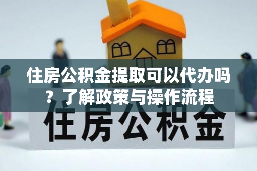 乐业住房公积金提取可以代办吗？了解政策与操作流程