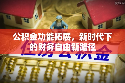 乐业公积金功能拓展，新时代下的财务自由新路径