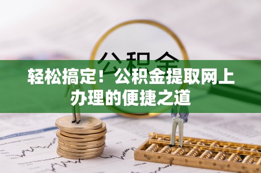 乐业轻松搞定！公积金提取网上办理的便捷之道