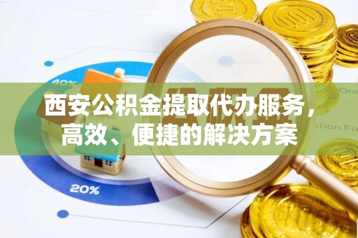 乐业西安公积金提取代办服务，高效、便捷的解决方案