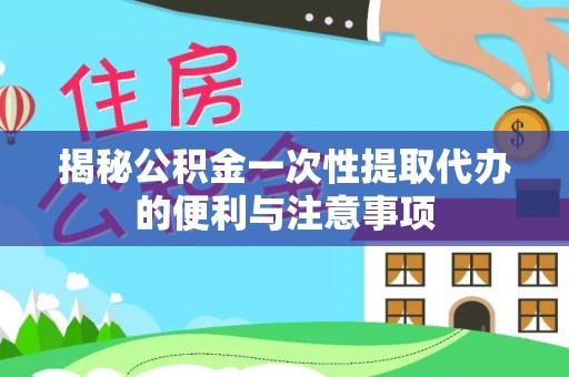 乐业揭秘公积金一次性提取代办的便利与注意事项
