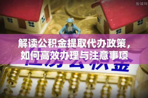 乐业解读公积金提取代办政策，如何高效办理与注意事项