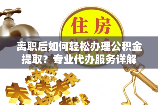 乐业离职后如何轻松办理公积金提取？专业代办服务详解
