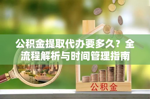 乐业公积金提取代办要多久？全流程解析与时间管理指南
