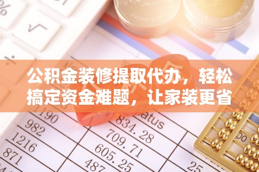 乐业公积金装修提取代办，轻松搞定资金难题，让家装更省心