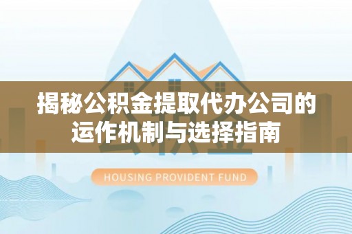 乐业揭秘公积金提取代办公司的运作机制与选择指南