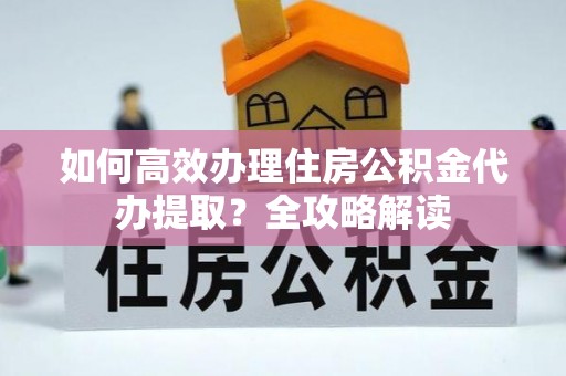 乐业如何高效办理住房公积金代办提取？全攻略解读