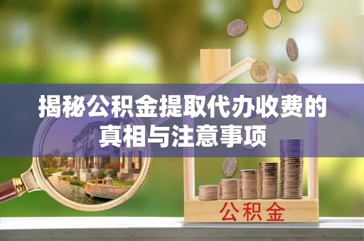 乐业揭秘公积金提取代办收费的真相与注意事项