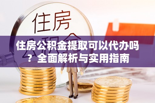 乐业住房公积金提取可以代办吗？全面解析与实用指南
