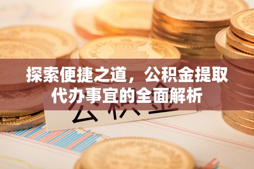 乐业探索便捷之道，公积金提取代办事宜的全面解析