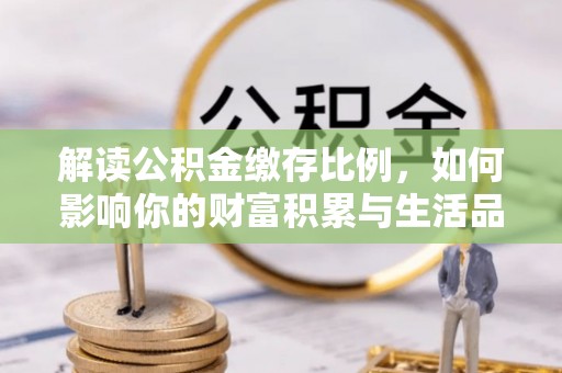 乐业解读公积金缴存比例，如何影响你的财富积累与生活品质