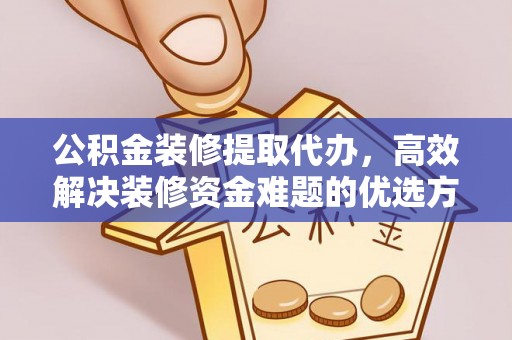 乐业公积金装修提取代办，高效解决装修资金难题的优选方案