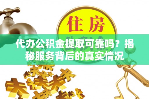 乐业代办公积金提取可靠吗？揭秘服务背后的真实情况