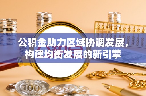 乐业公积金助力区域协调发展，构建均衡发展的新引擎
