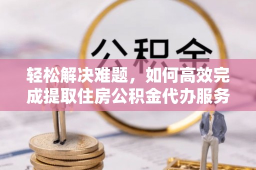 乐业轻松解决难题，如何高效完成提取住房公积金代办服务