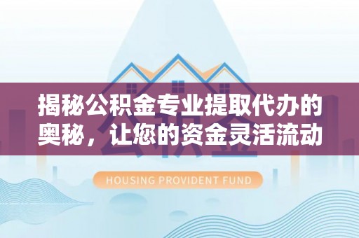乐业揭秘公积金专业提取代办的奥秘，让您的资金灵活流动