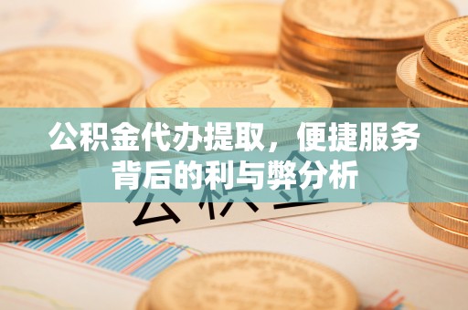 乐业公积金代办提取，便捷服务背后的利与弊分析