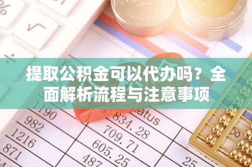 乐业提取公积金可以代办吗？全面解析流程与注意事项