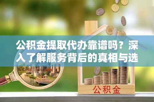 乐业公积金提取代办靠谱吗？深入了解服务背后的真相与选择指南