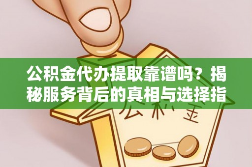 乐业公积金代办提取靠谱吗？揭秘服务背后的真相与选择指南