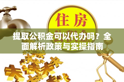 乐业提取公积金可以代办吗？全面解析政策与实操指南