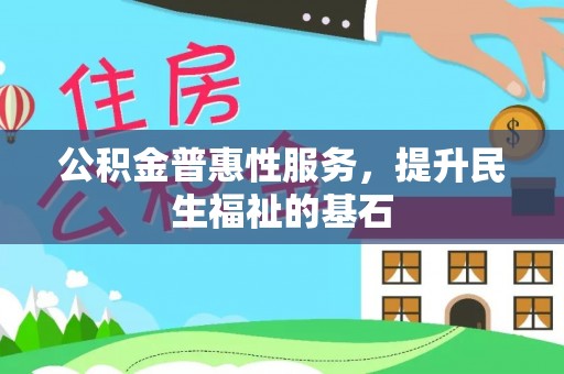 乐业公积金普惠性服务，提升民生福祉的基石