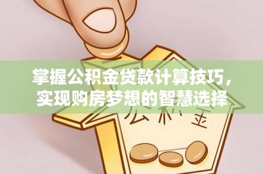 乐业掌握公积金贷款计算技巧，实现购房梦想的智慧选择