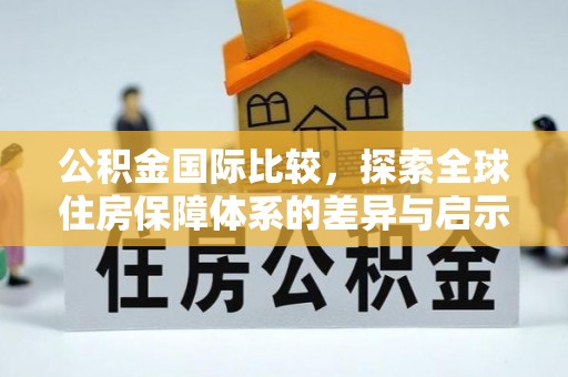 乐业公积金国际比较，探索全球住房保障体系的差异与启示