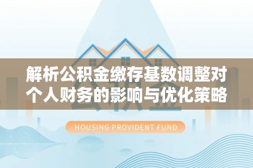 乐业解析公积金缴存基数调整对个人财务的影响与优化策略