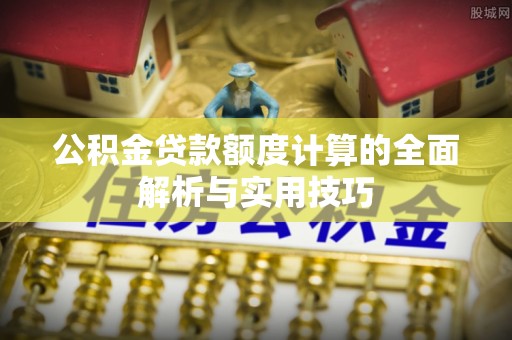 乐业公积金贷款额度计算的全面解析与实用技巧