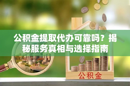 乐业公积金提取代办可靠吗？揭秘服务真相与选择指南
