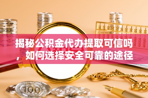 乐业揭秘公积金代办提取可信吗，如何选择安全可靠的途径