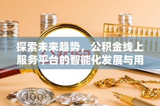 乐业探索未来趋势，公积金线上服务平台的智能化发展与用户便利性提升